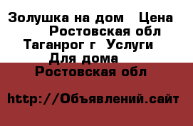 Золушка на дом › Цена ­ 500 - Ростовская обл., Таганрог г. Услуги » Для дома   . Ростовская обл.